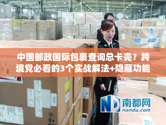 中国邮政国际包裹查询总卡壳？跨境党必看的3个实战解法+隐藏功能