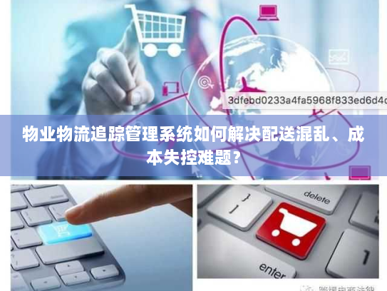 物业物流追踪管理系统如何解决配送混乱、成本失控难题? 物业物流追踪管理系统如何解决配送混乱、成本失控难题?