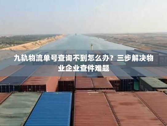 九轨物流单号查询不到怎么办?三步解决物业企业查件难题 九轨物流单号查询不到怎么办?三步解决物业企业查件难题