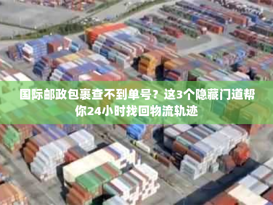 国际邮政包裹查不到单号？这3个隐藏门道帮你24小时找回物流轨迹