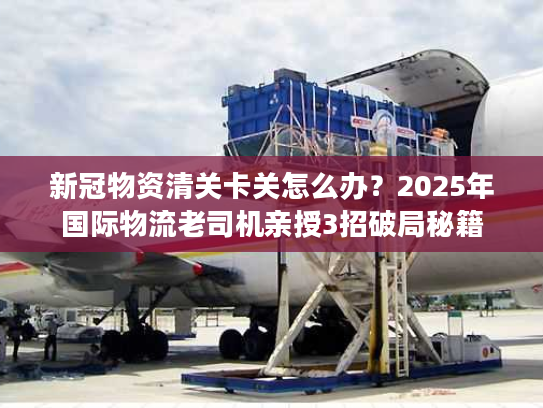 新冠物资清关卡关怎么办？2025年国际物流老司机亲授3招破局秘籍