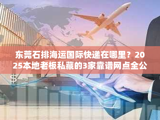 东莞石排海运国际快递在哪里？2025本地老板私藏的3家靠谱网点全公开