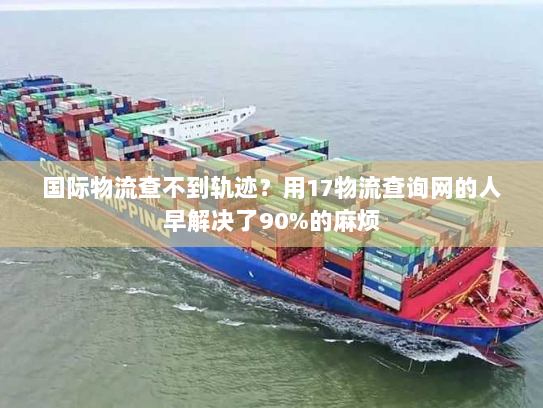 国际物流查不到轨迹？用17物流查询网的人早解决了90%的麻烦