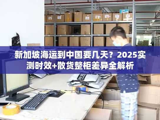 新加坡海运到中国要几天？2025实测时效+散货整柜差异全解析