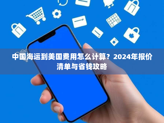 中国海运到美国费用怎么计算?2024年报价清单与省钱攻略 中国海运到美国费用怎么计算?2024年报价清单与省钱攻略