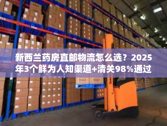 新西兰药房直邮物流怎么选？2025年3个鲜为人知渠道+清关98%通过秘诀