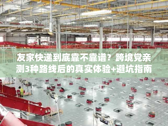 友家快递到底靠不靠谱？跨境党亲测3种路线后的真实体验+避坑指南