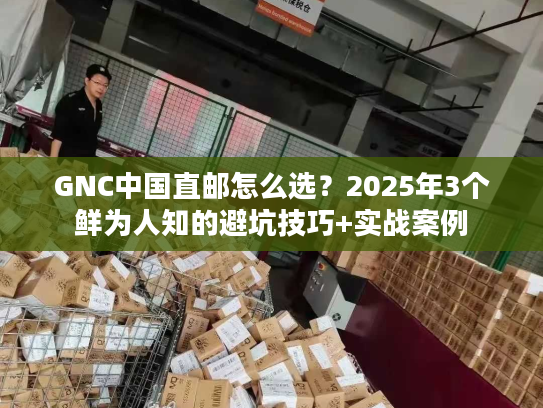 GNC中国直邮怎么选？2025年3个鲜为人知的避坑技巧+实战案例