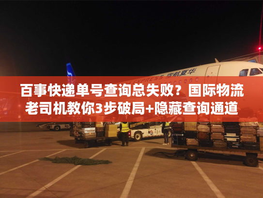 百事快递单号查询总失败？国际物流老司机教你3步破局+隐藏查询通道曝光