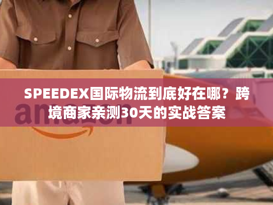 SPEEDEX国际物流到底好在哪？跨境商家亲测30天的实战答案