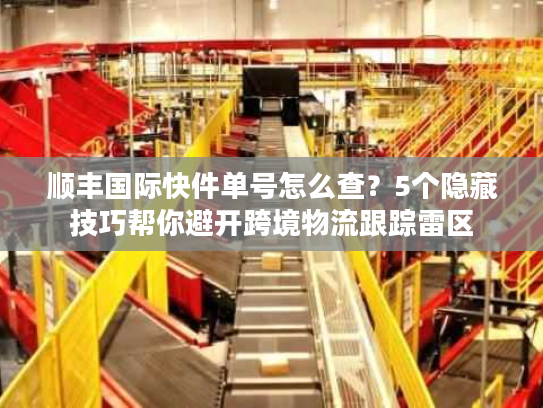 顺丰国际快件单号怎么查？5个隐藏技巧帮你避开跨境物流跟踪雷区
