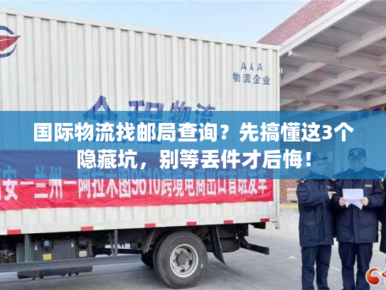 国际物流找邮局查询？先搞懂这3个隐藏坑，别等丢件才后悔！