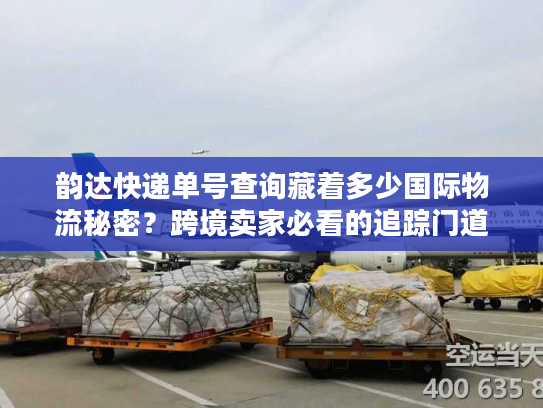 韵达快递单号查询藏着多少国际物流秘密？跨境卖家必看的追踪门道