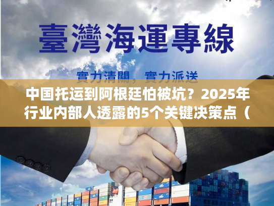 中国托运到阿根廷怕被坑？2025年行业内部人透露的5个关键决策点（附真实案例）