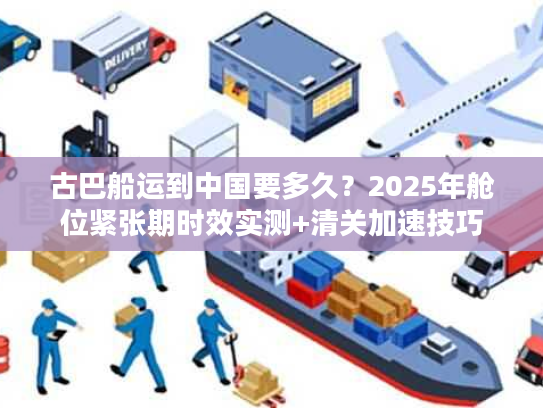 古巴船运到中国要多久？2025年舱位紧张期时效实测+清关加速技巧