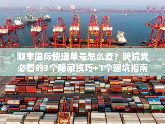 顺丰国际快递单号怎么查？跨境党必看的3个隐藏技巧+1个避坑指南