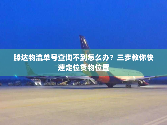 滕达物流单号查询不到怎么办？三步教你快速定位货物位置