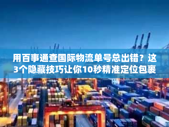 用百事通查国际物流单号总出错?这3个隐藏技巧让你10秒精准定位包裹 用百事通查国际物流单号总出错?这3个隐藏技巧让你10秒精准定位包裹