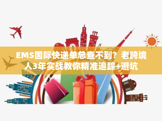 EMS国际快递单总查不到？老跨境人3年实战教你精准追踪+避坑