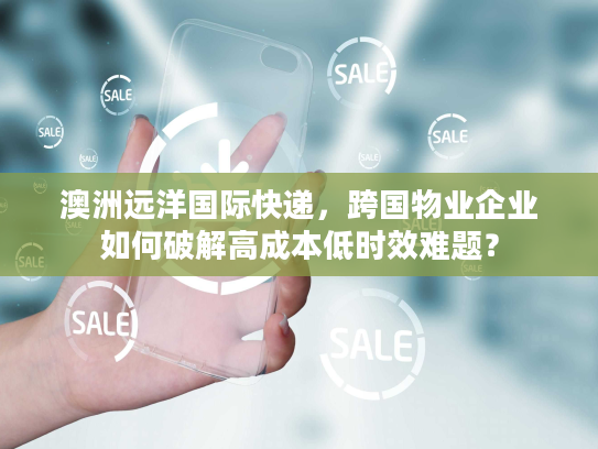 澳洲远洋国际快递,跨国物业企业如何破解高成本低时效难题? 澳洲远洋国际快递,跨国物业企业如何破解高成本低时效难题?