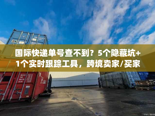 国际快递单号查不到?5个隐藏坑+1个实时跟踪工具,跨境卖家/买家必看 国际快递单号查不到?5个隐藏坑+1个实时跟踪工具,跨境卖家/买家必看
