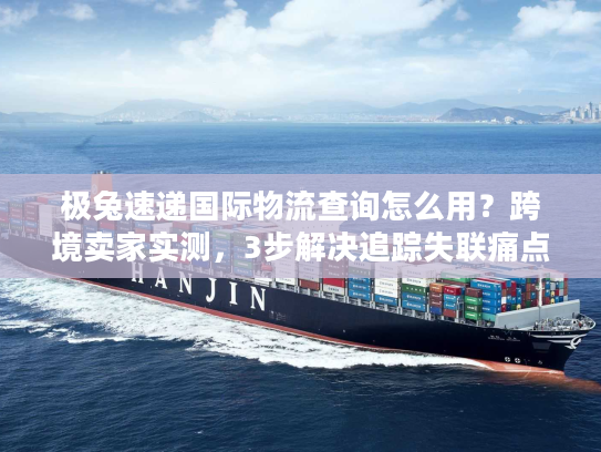 极兔速递国际物流查询怎么用？跨境卖家实测，3步解决追踪失联痛点