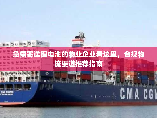 急需寄送锂电池的物业企业看这里，合规物流渠道推荐指南