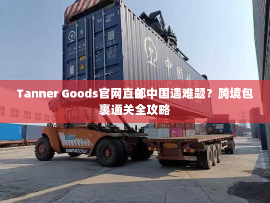 Tanner Goods官网直邮中国遇难题?跨境包裹通关全攻略 Tanner Goods官网直邮中国遇难题?跨境包裹通关全攻略