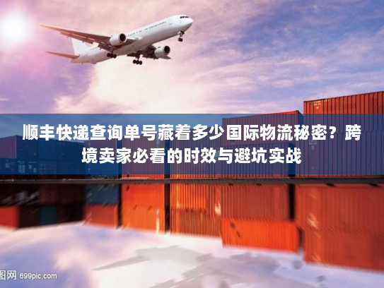 顺丰快递查询单号藏着多少国际物流秘密？跨境卖家必看的时效与避坑实战