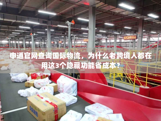 申通官网查询国际物流，为什么老跨境人都在用这3个隐藏功能省成本？