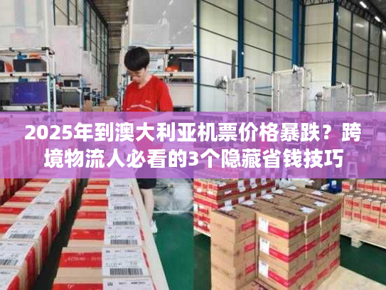 2025年到澳大利亚机票价格暴跌？跨境物流人必看的3个隐藏省钱技巧
