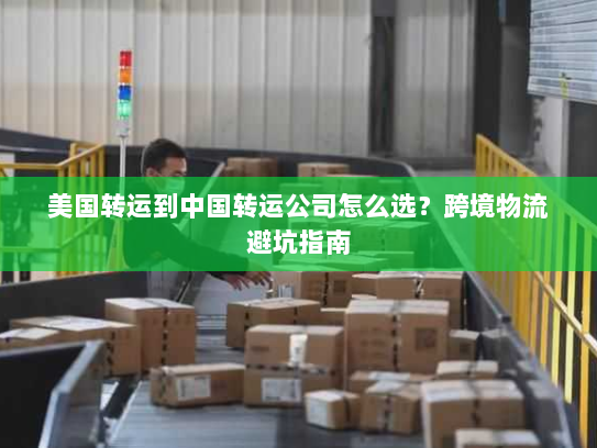 美国转运到中国转运公司怎么选？跨境物流避坑指南