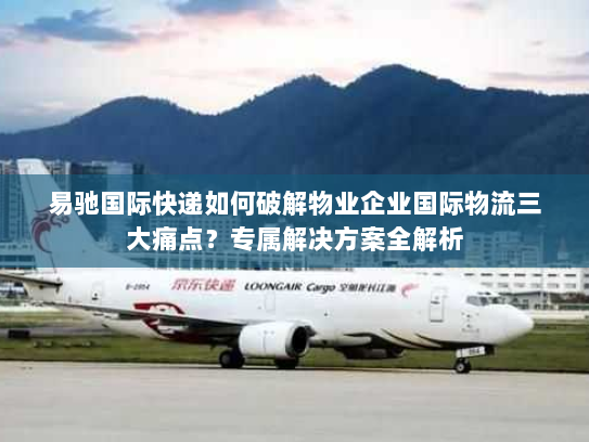 易驰国际快递如何破解物业企业国际物流三大痛点?专属解决方案全解析 易驰国际快递如何破解物业企业国际物流三大痛点?专属解决方案全解析