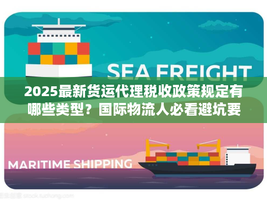 2025最新货运代理税收政策规定有哪些类型？国际物流人必看避坑要点