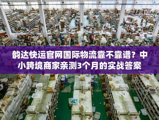 韵达快运官网国际物流靠不靠谱?中小跨境商家亲测3个月的实战答案 韵达快运官网国际物流靠不靠谱?中小跨境商家亲测3个月的实战答案