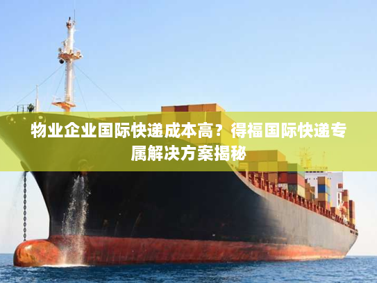 物业企业国际快递成本高？得福国际快递专属解决方案揭秘