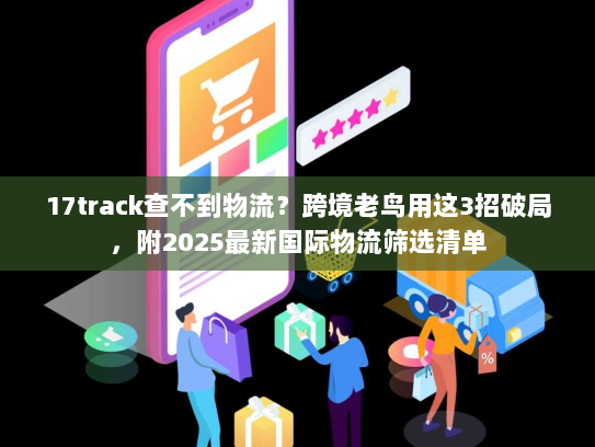 17track查不到物流？跨境老鸟用这3招破局，附2025最新国际物流筛选清单