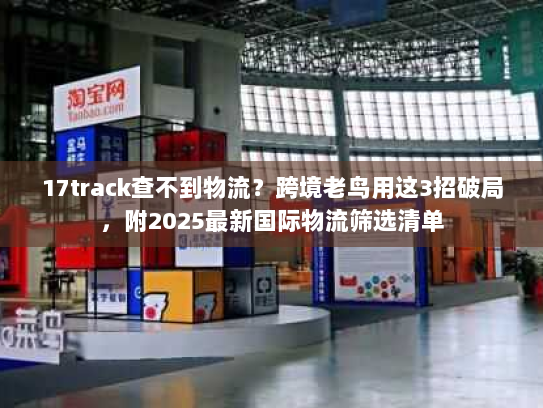 17track查不到物流？跨境老鸟用这3招破局，附2025最新国际物流筛选清单