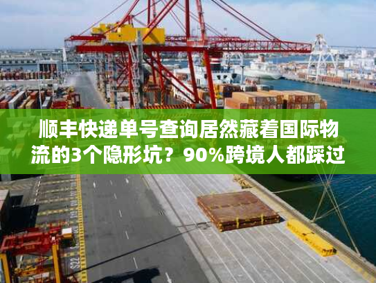 顺丰快递单号查询居然藏着国际物流的3个隐形坑？90%跨境人都踩过