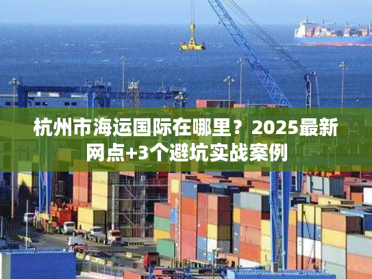 杭州市海运国际在哪里？2025最新网点+3个避坑实战案例