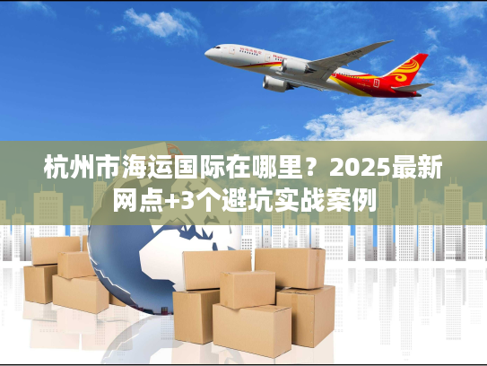 杭州市海运国际在哪里？2025最新网点+3个避坑实战案例