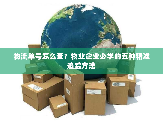 物流单号怎么查？物业企业必学的五种精准追踪方法