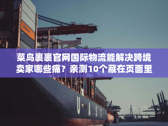 菜鸟裹裹官网国际物流能解决跨境卖家哪些痛?亲测10个藏在页面里的救急功能 菜鸟裹裹官网国际物流能解决跨境卖家哪些痛?亲测10个藏在页面里的救急功能