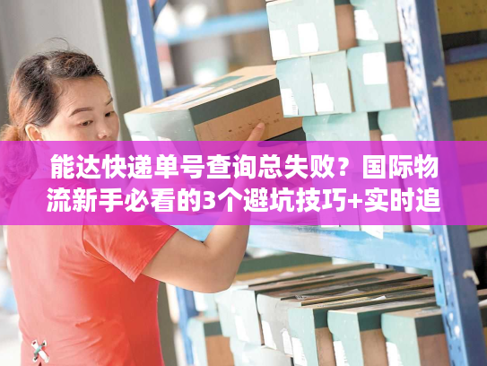 能达快递单号查询总失败？国际物流新手必看的3个避坑技巧+实时追踪实战