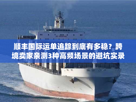 顺丰国际运单追踪到底有多稳？跨境卖家亲测3种高频场景的避坑实录