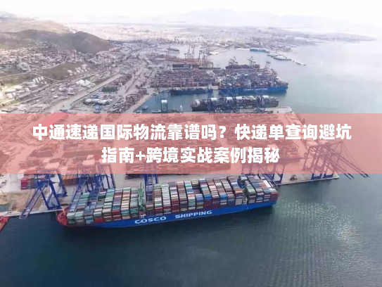 中通速递国际物流靠谱吗？快递单查询避坑指南+跨境实战案例揭秘