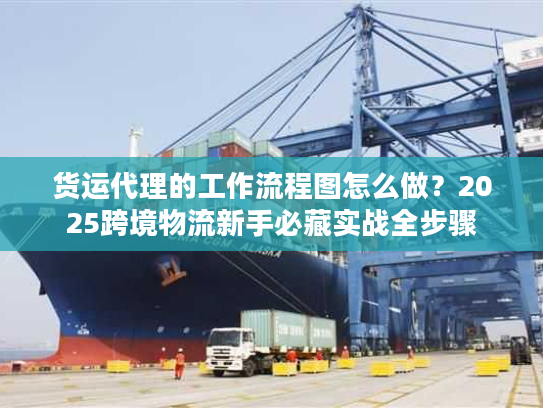 货运代理的工作流程图怎么做？2025跨境物流新手必藏实战全步骤