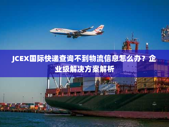 JCEX国际快递查询不到物流信息怎么办?企业级解决方案解析 JCEX国际快递查询不到物流信息怎么办?企业级解决方案解析