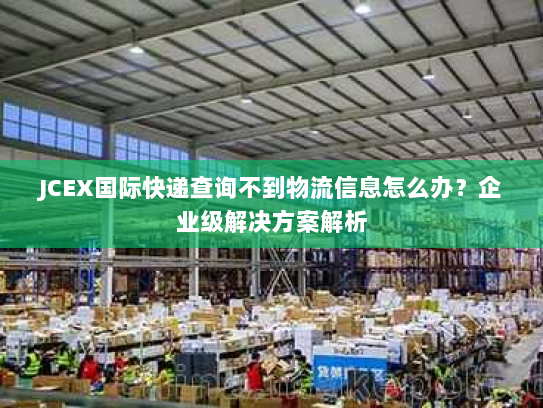 JCEX国际快递查询不到物流信息怎么办?企业级解决方案解析 JCEX国际快递查询不到物流信息怎么办?企业级解决方案解析