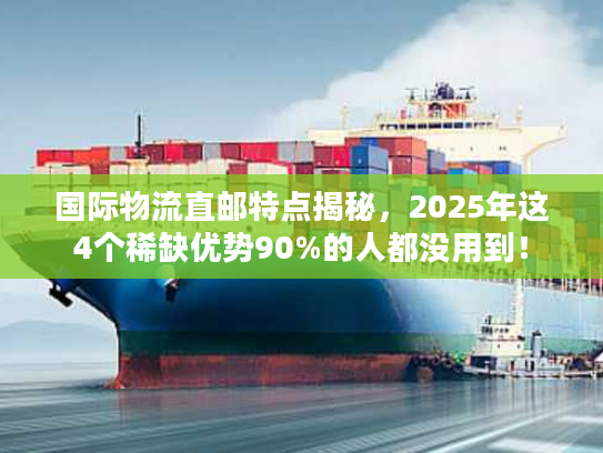 国际物流直邮特点揭秘，2025年这4个稀缺优势90%的人都没用到！
